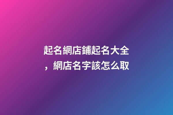 起名網店鋪起名大全，網店名字該怎么取-第1張-店鋪起名-玄機派